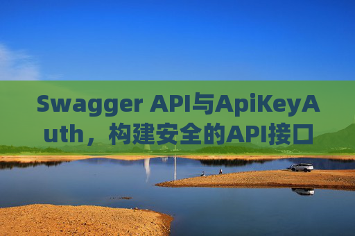 Swagger API与ApiKeyAuth，构建安全的API接口